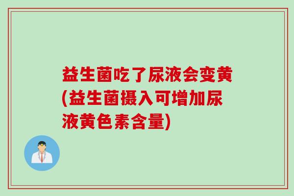 益生菌吃了尿液会变黄(益生菌摄入可增加尿液黄色素含量)