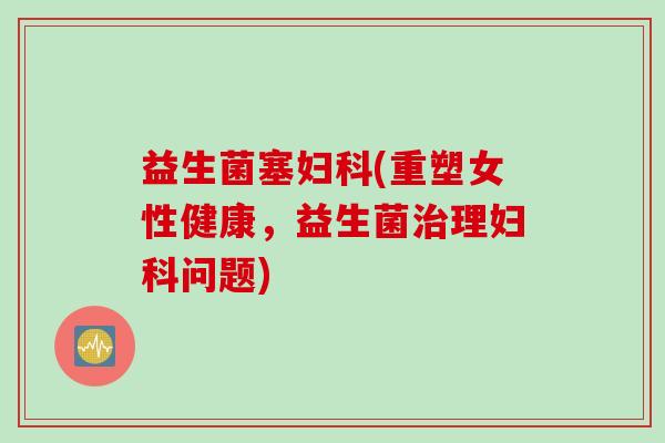 益生菌塞妇科(重塑女性健康，益生菌治理妇科问题)
