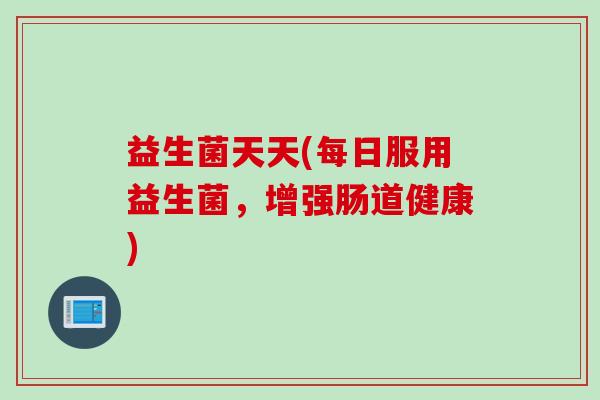 益生菌天天(每日服用益生菌，增强肠道健康)