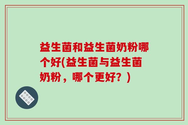 益生菌和益生菌奶粉哪个好(益生菌与益生菌奶粉，哪个更好？)