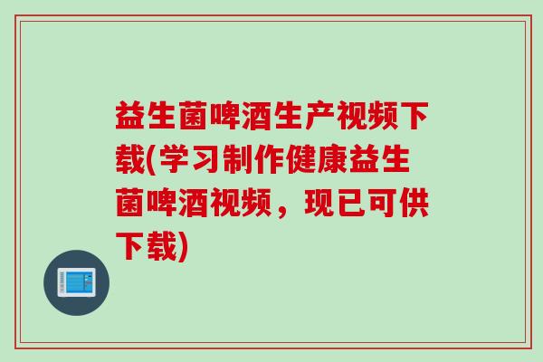 益生菌啤酒生产视频下载(学习制作健康益生菌啤酒视频，现已可供下载)