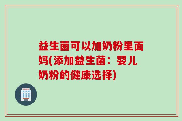 益生菌可以加奶粉里面妈(添加益生菌：婴儿奶粉的健康选择)