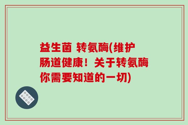 益生菌 转氨酶(维护肠道健康！关于转氨酶你需要知道的一切)
