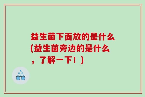 益生菌下面放的是什么(益生菌旁边的是什么，了解一下！)