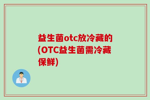 益生菌otc放冷藏的(OTC益生菌需冷藏保鲜)
