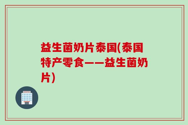 益生菌奶片泰国(泰国特产零食——益生菌奶片)