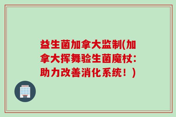 益生菌加拿大监制(加拿大挥舞验生菌魔杖：助力改善消化系统！)