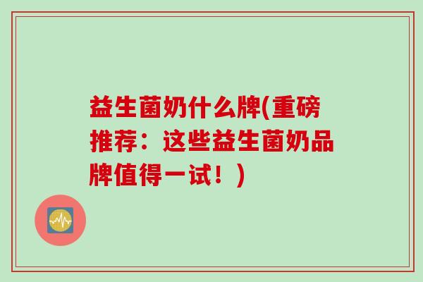 益生菌奶什么牌(重磅推荐：这些益生菌奶品牌值得一试！)