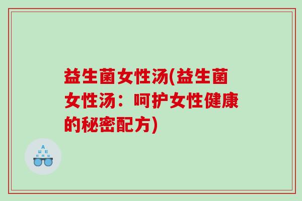 益生菌女性汤(益生菌女性汤：呵护女性健康的秘密配方)