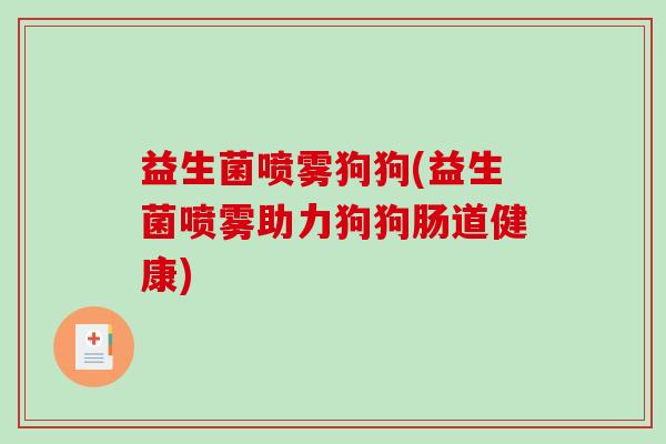 益生菌喷雾狗狗(益生菌喷雾助力狗狗肠道健康)