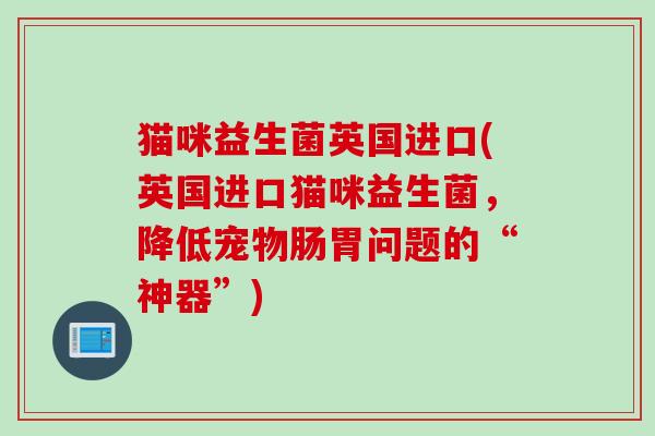 猫咪益生菌英国进口(英国进口猫咪益生菌，降低宠物肠胃问题的“神器”)