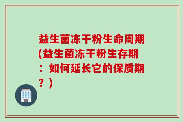 益生菌冻干粉生命周期(益生菌冻干粉生存期：如何延长它的保质期？)