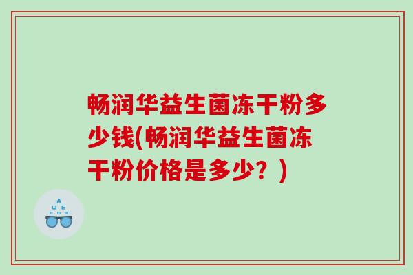 畅润华益生菌冻干粉多少钱(畅润华益生菌冻干粉价格是多少？)