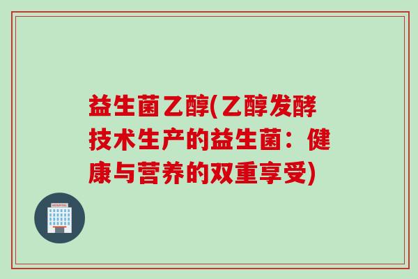 益生菌乙醇(乙醇发酵技术生产的益生菌：健康与营养的双重享受)