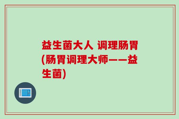 益生菌大人 调理肠胃(肠胃调理大师——益生菌)