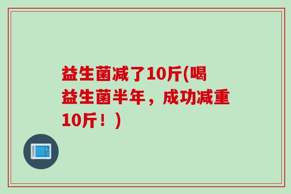 益生菌减了10斤(喝益生菌半年，成功减重10斤！)