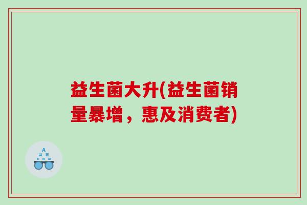 益生菌大升(益生菌销量暴增，惠及消费者)