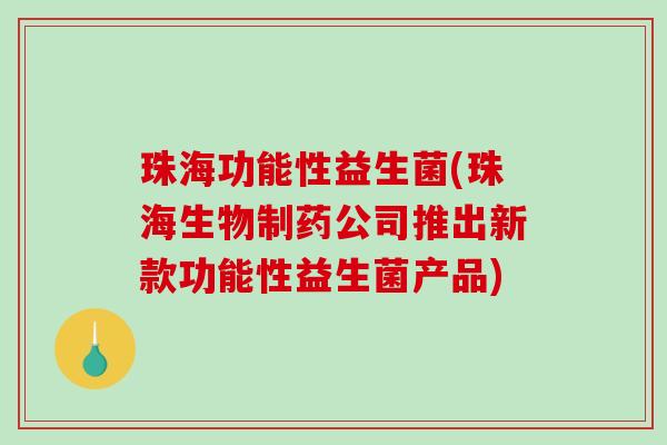 珠海功能性益生菌(珠海生物制药公司推出新款功能性益生菌产品)