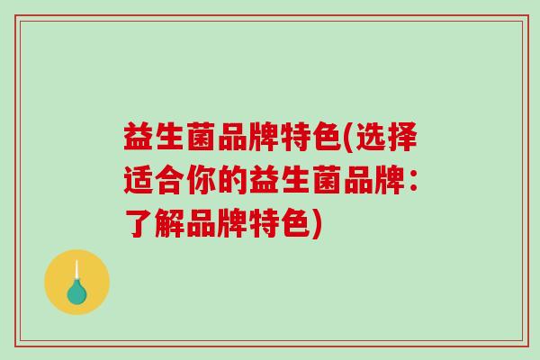 益生菌品牌特色(选择适合你的益生菌品牌：了解品牌特色)