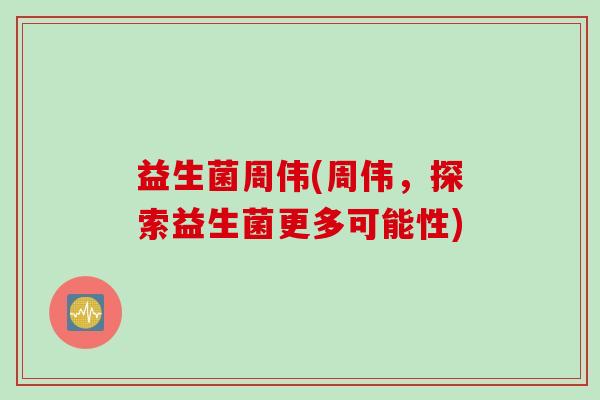 益生菌周伟(周伟，探索益生菌更多可能性)