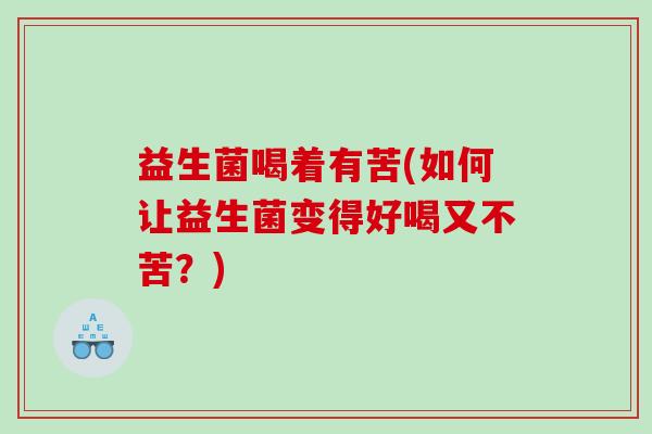 益生菌喝着有苦(如何让益生菌变得好喝又不苦？)
