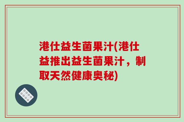 港仕益生菌果汁(港仕益推出益生菌果汁，制取天然健康奥秘)