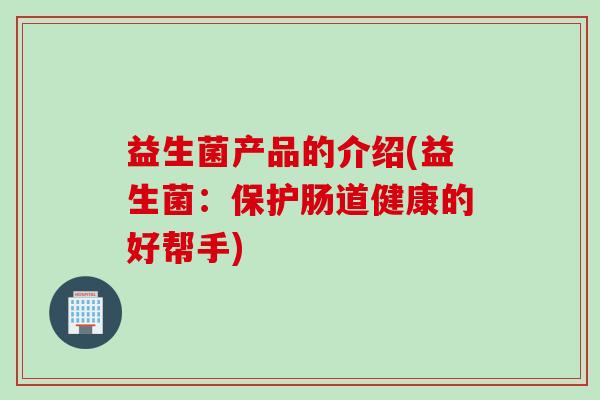 益生菌产品的介绍(益生菌：保护肠道健康的好帮手)