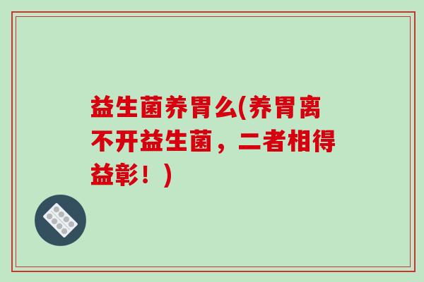 益生菌养胃么(养胃离不开益生菌，二者相得益彰！)