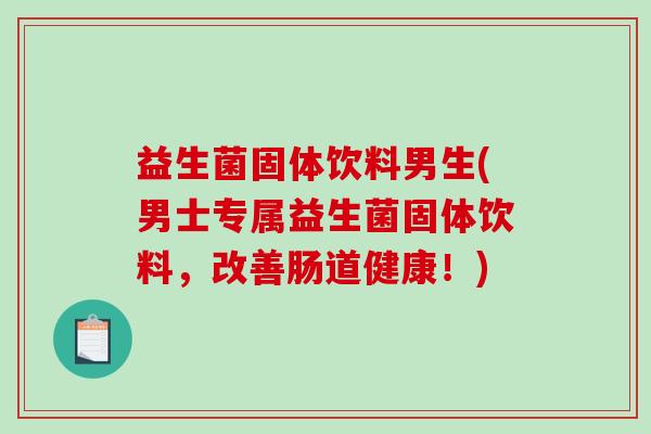 益生菌固体饮料男生(男士专属益生菌固体饮料，改善肠道健康！)