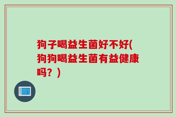 狗子喝益生菌好不好(狗狗喝益生菌有益健康吗？)