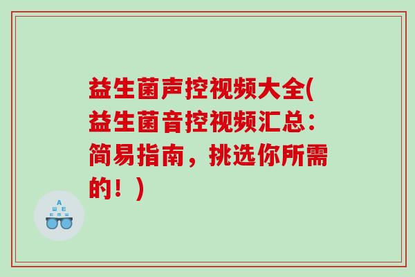 益生菌声控视频大全(益生菌音控视频汇总：简易指南，挑选你所需的！)
