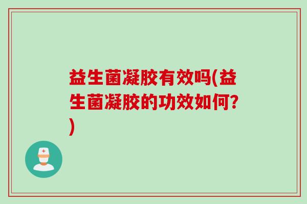 益生菌凝胶有效吗(益生菌凝胶的功效如何？)