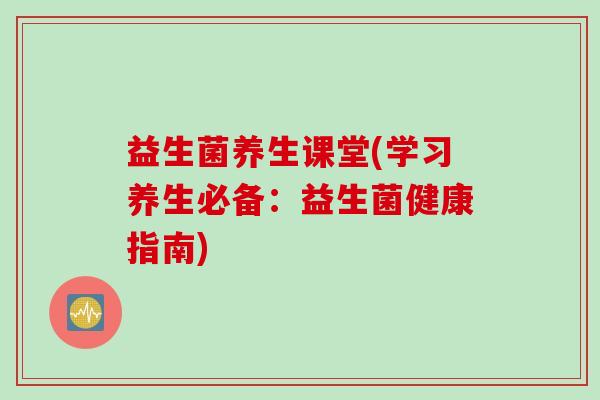 益生菌养生课堂(学习养生必备：益生菌健康指南)