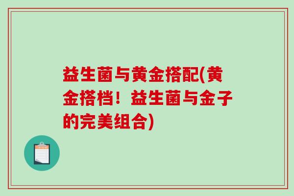 益生菌与黄金搭配(黄金搭档！益生菌与金子的完美组合)