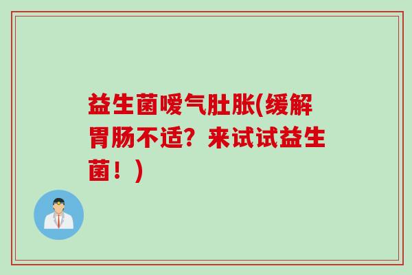 益生菌嗳气肚胀(缓解胃肠不适？来试试益生菌！)