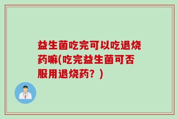 益生菌吃完可以吃退烧药嘛(吃完益生菌可否服用退烧药？)