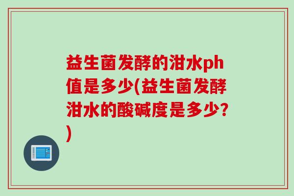 益生菌发酵的泔水ph值是多少(益生菌发酵泔水的酸碱度是多少？)