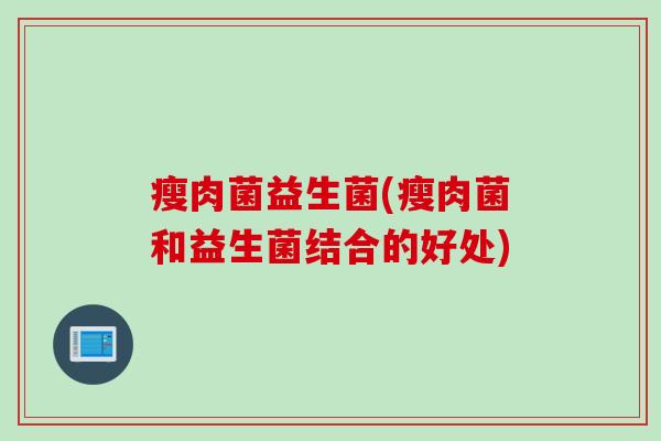瘦肉菌益生菌(瘦肉菌和益生菌结合的好处)