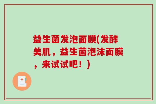 益生菌发泡面膜(发酵美肌，益生菌泡沫面膜，来试试吧！)