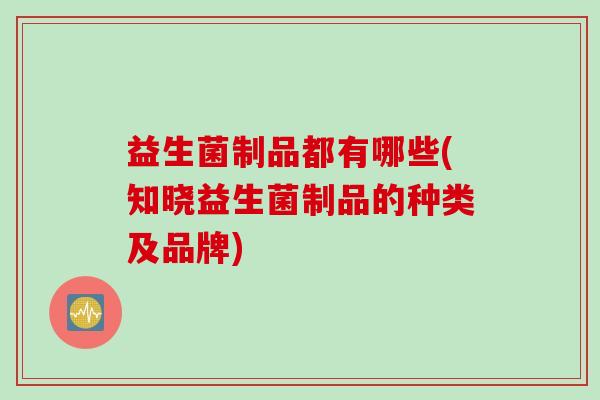 益生菌制品都有哪些(知晓益生菌制品的种类及品牌)