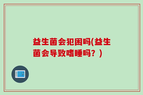 益生菌会犯困吗(益生菌会导致嗜睡吗？)