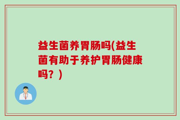 益生菌养胃肠吗(益生菌有助于养护胃肠健康吗？)