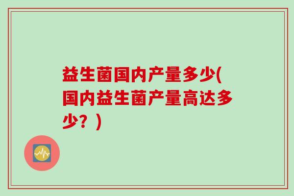 益生菌国内产量多少(国内益生菌产量高达多少？)