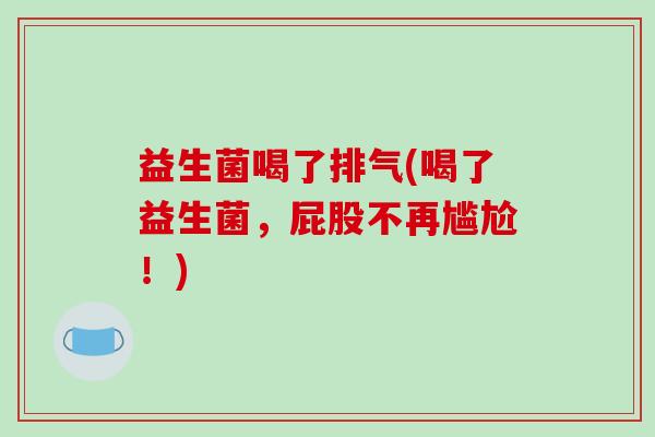 益生菌喝了排气(喝了益生菌，屁股不再尴尬！)