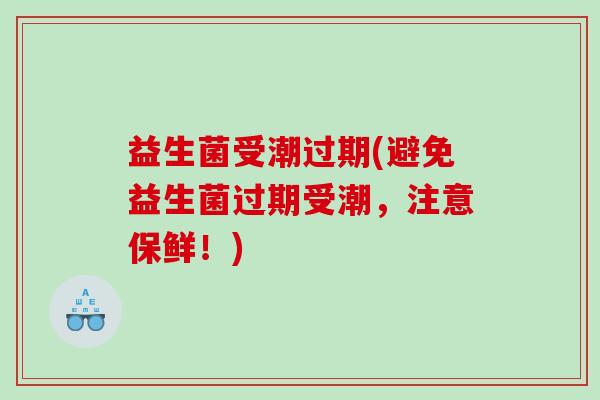 益生菌受潮过期(避免益生菌过期受潮，注意保鲜！)
