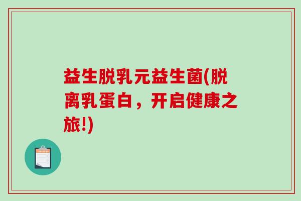 益生脱乳元益生菌(脱离乳蛋白，开启健康之旅!)