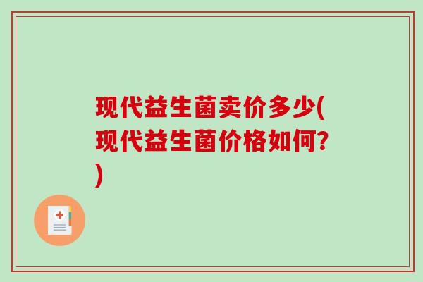 现代益生菌卖价多少(现代益生菌价格如何？)