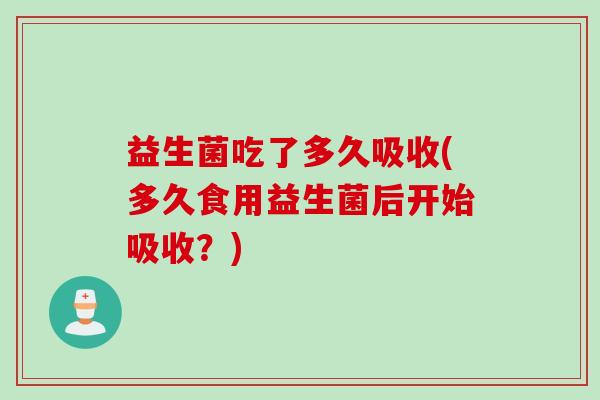 益生菌吃了多久吸收(多久食用益生菌后开始吸收？)
