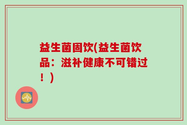 益生菌固饮(益生菌饮品：滋补健康不可错过！)