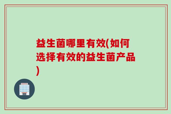 益生菌哪里有效(如何选择有效的益生菌产品)